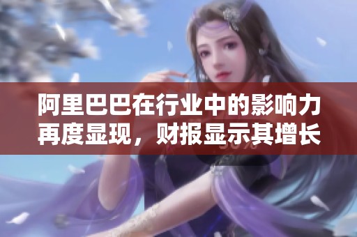 阿里巴巴在行业中的影响力再度显现，财报显示其增长势头依旧强劲。