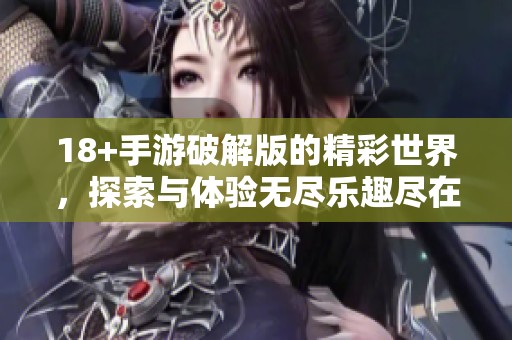 18+手游破解版的精彩世界，探索与体验无尽乐趣尽在其中