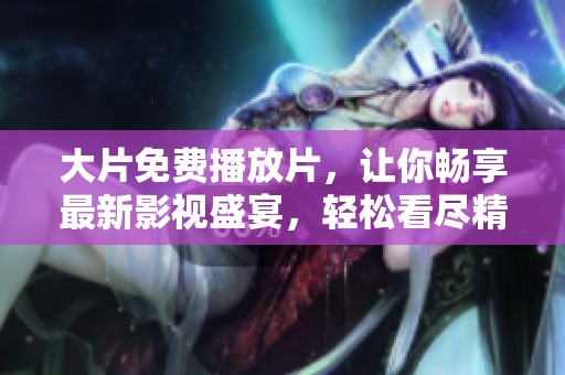 大片免费播放片，让你畅享最新影视盛宴，轻松看尽精彩影片