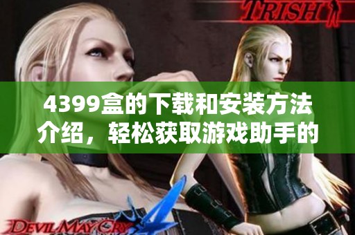 4399盒的下载和安装方法介绍，轻松获取游戏助手的使用技巧