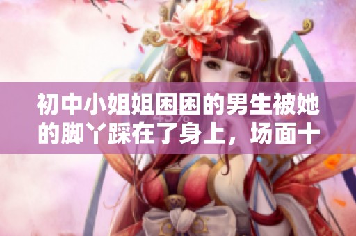 初中小姐姐困困的男生被她的脚丫踩在了身上，场面十分搞笑