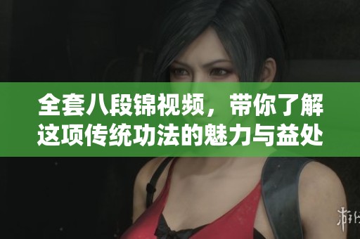全套八段锦视频，带你了解这项传统功法的魅力与益处