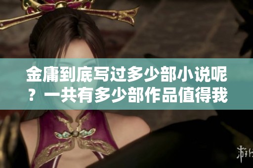 金庸到底写过多少部小说呢？一共有多少部作品值得我们去追寻呀！