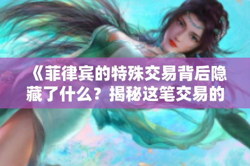 《菲律宾的特殊交易背后隐藏了什么？揭秘这笔交易的真相与阴影》