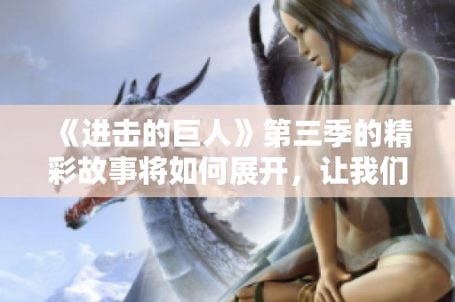 《进击的巨人》第三季的精彩故事将如何展开，让我们一同期待吧