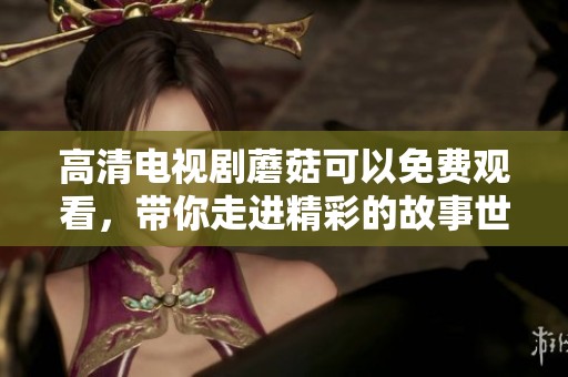 高清电视剧蘑菇可以免费观看，带你走进精彩的故事世界