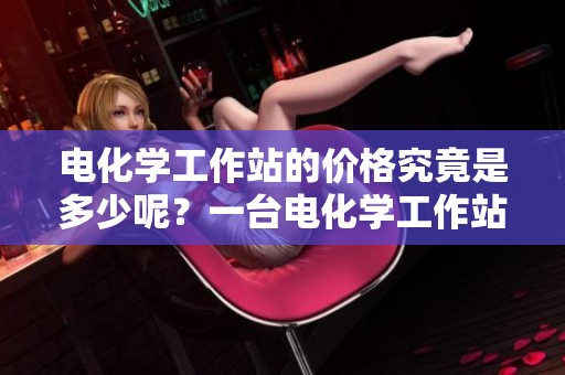 电化学工作站的价格究竟是多少呢？一台电化学工作站需要多少钱呢？