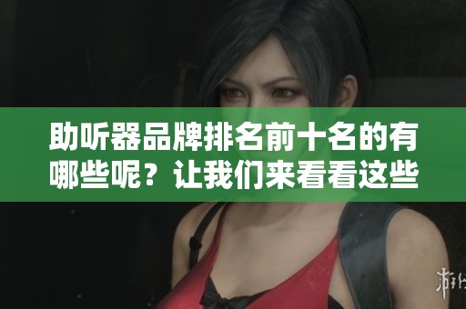 助听器品牌排名前十名的有哪些呢？让我们来看看这些知名的助听器品牌。