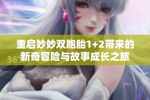 重启妙妙双胞胎1+2带来的新奇冒险与故事成长之旅