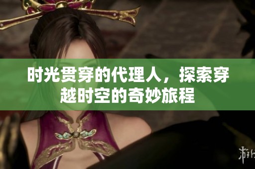 时光贯穿的代理人，探索穿越时空的奇妙旅程