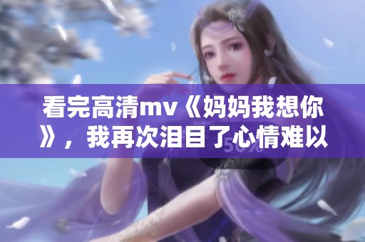 看完高清mv《妈妈我想你》，我再次泪目了心情难以平复