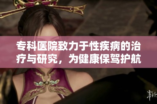 专科医院致力于性疾病的治疗与研究，为健康保驾护航