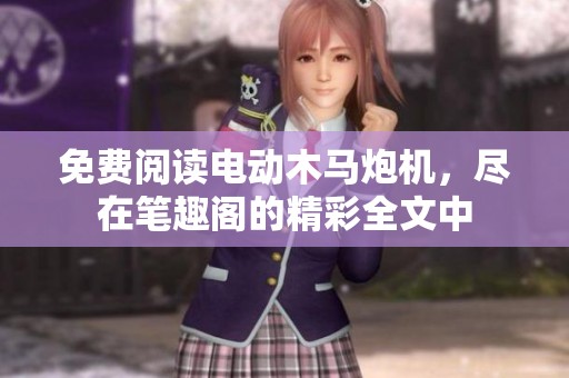 免费阅读电动木马炮机，尽在笔趣阁的精彩全文中