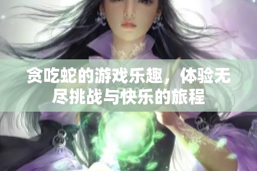 贪吃蛇的游戏乐趣，体验无尽挑战与快乐的旅程