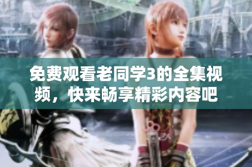 免费观看老同学3的全集视频，快来畅享精彩内容吧