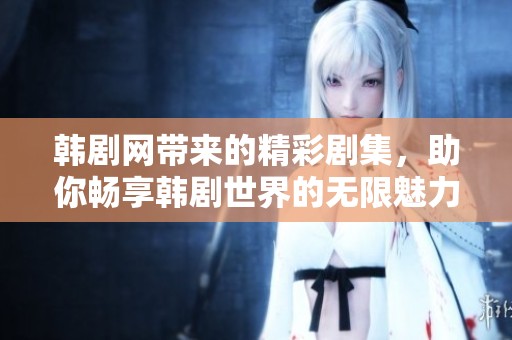 韩剧网带来的精彩剧集，助你畅享韩剧世界的无限魅力