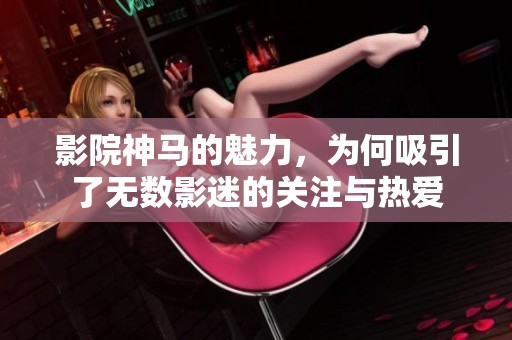 影院神马的魅力，为何吸引了无数影迷的关注与热爱