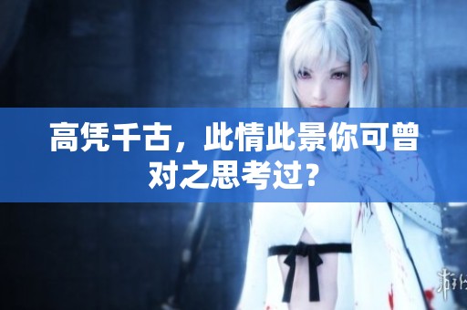 高凭千古，此情此景你可曾对之思考过？
