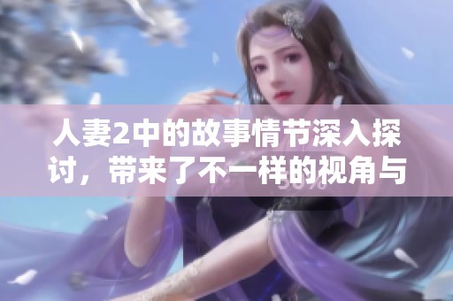 人妻2中的故事情节深入探讨，带来了不一样的视角与感受