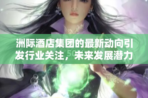 洲际酒店集团的最新动向引发行业关注，未来发展潜力备受期待