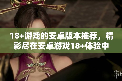 18+游戏的安卓版本推荐，精彩尽在安卓游戏18+体验中