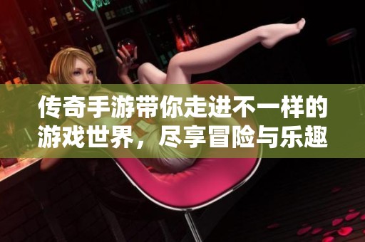 传奇手游带你走进不一样的游戏世界，尽享冒险与乐趣的无限魅力