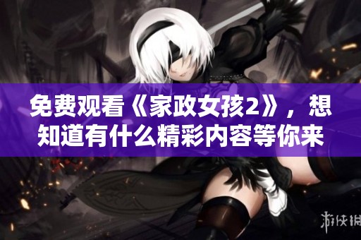 免费观看《家政女孩2》，想知道有什么精彩内容等你来发现吗
