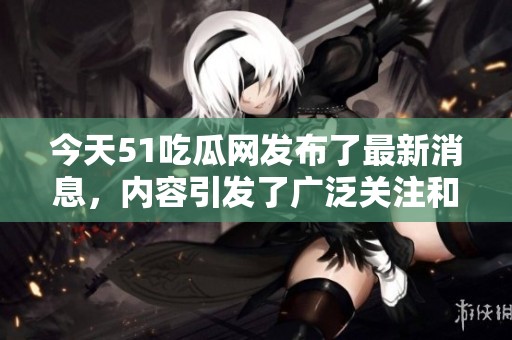 今天51吃瓜网发布了最新消息，内容引发了广泛关注和讨论。
