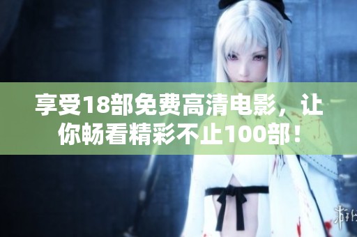 享受18部免费高清电影，让你畅看精彩不止100部！