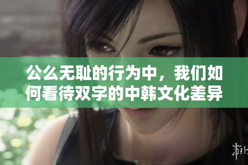 公么无耻的行为中，我们如何看待双字的中韩文化差异？