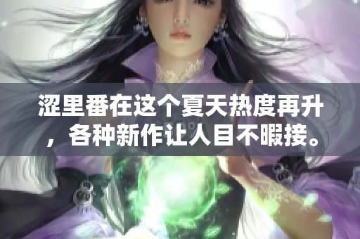 涩里番在这个夏天热度再升，各种新作让人目不暇接。