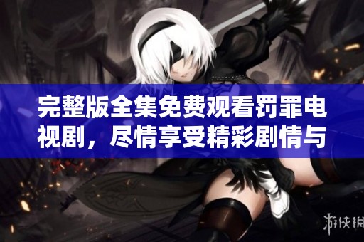 完整版全集免费观看罚罪电视剧，尽情享受精彩剧情与跌宕起伏的故事！