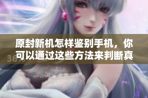 原封新机怎样鉴别手机，你可以通过这些方法来判断真假情况