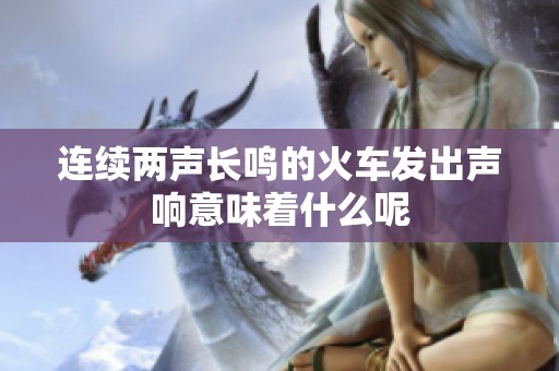 连续两声长鸣的火车发出声响意味着什么呢