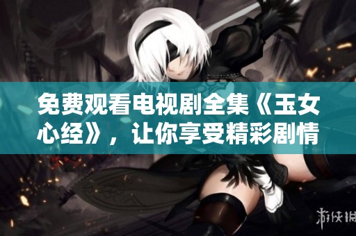 免费观看电视剧全集《玉女心经》，让你享受精彩剧情与动人故事