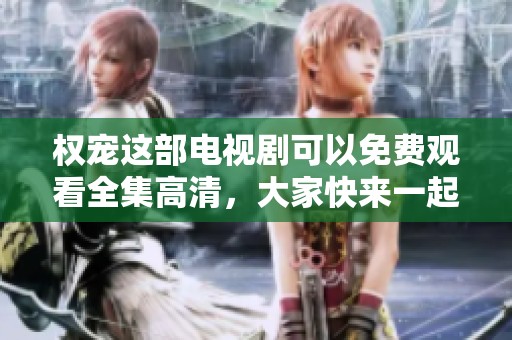 权宠这部电视剧可以免费观看全集高清，大家快来一起欣赏吧
