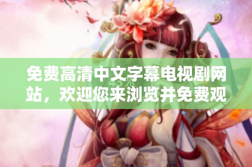 免费高清中文字幕电视剧网站，欢迎您来浏览并免费观看精彩内容！