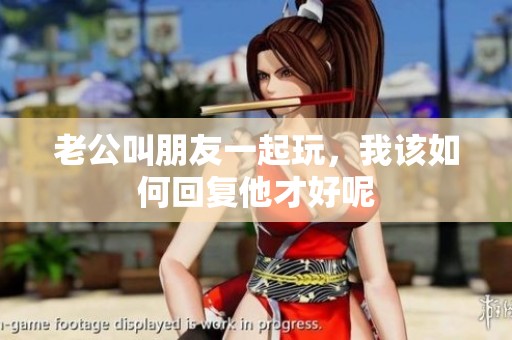 老公叫朋友一起玩，我该如何回复他才好呢