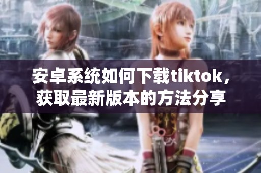安卓系统如何下载tiktok，获取最新版本的方法分享