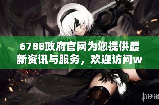 6788政府官网为您提供最新资讯与服务，欢迎访问www网站了解更多内容