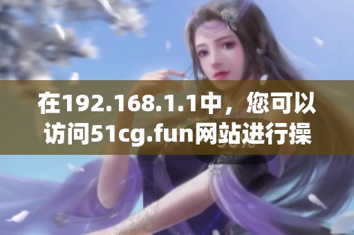 在192.168.1.1中，您可以访问51cg.fun网站进行操作与体验