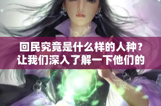 回民究竟是什么样的人种？让我们深入了解一下他们的文化与背景。