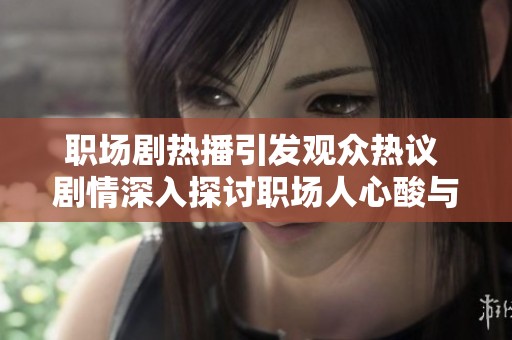 职场剧热播引发观众热议 剧情深入探讨职场人心酸与成长