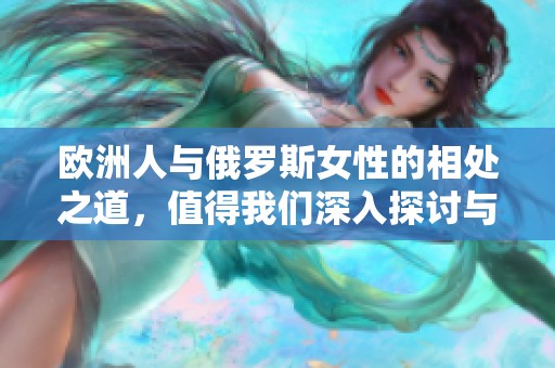 欧洲人与俄罗斯女性的相处之道，值得我们深入探讨与学习的方法