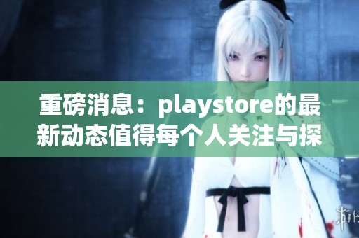 重磅消息：playstore的最新动态值得每个人关注与探讨