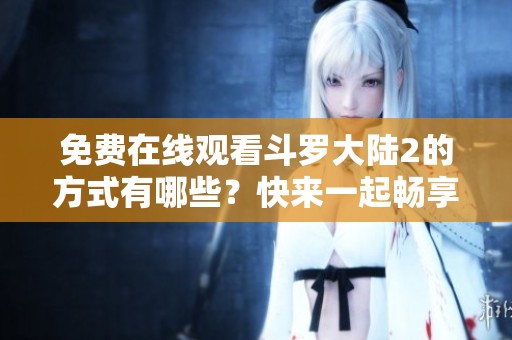 免费在线观看斗罗大陆2的方式有哪些？快来一起畅享这一精彩内容！