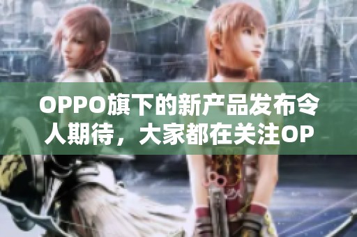 OPPO旗下的新产品发布令人期待，大家都在关注OPPO的创新技术与设计。