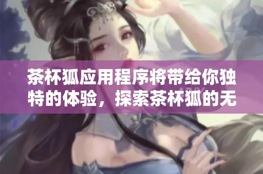 茶杯狐应用程序将带给你独特的体验，探索茶杯狐的无限可能性