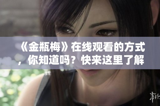 《金瓶梅》在线观看的方式，你知道吗？快来这里了解一下吧！