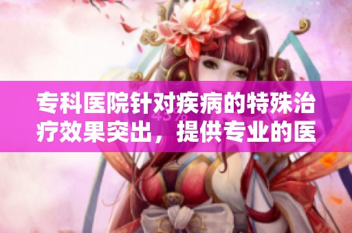 专科医院针对疾病的特殊治疗效果突出，提供专业的医疗服务